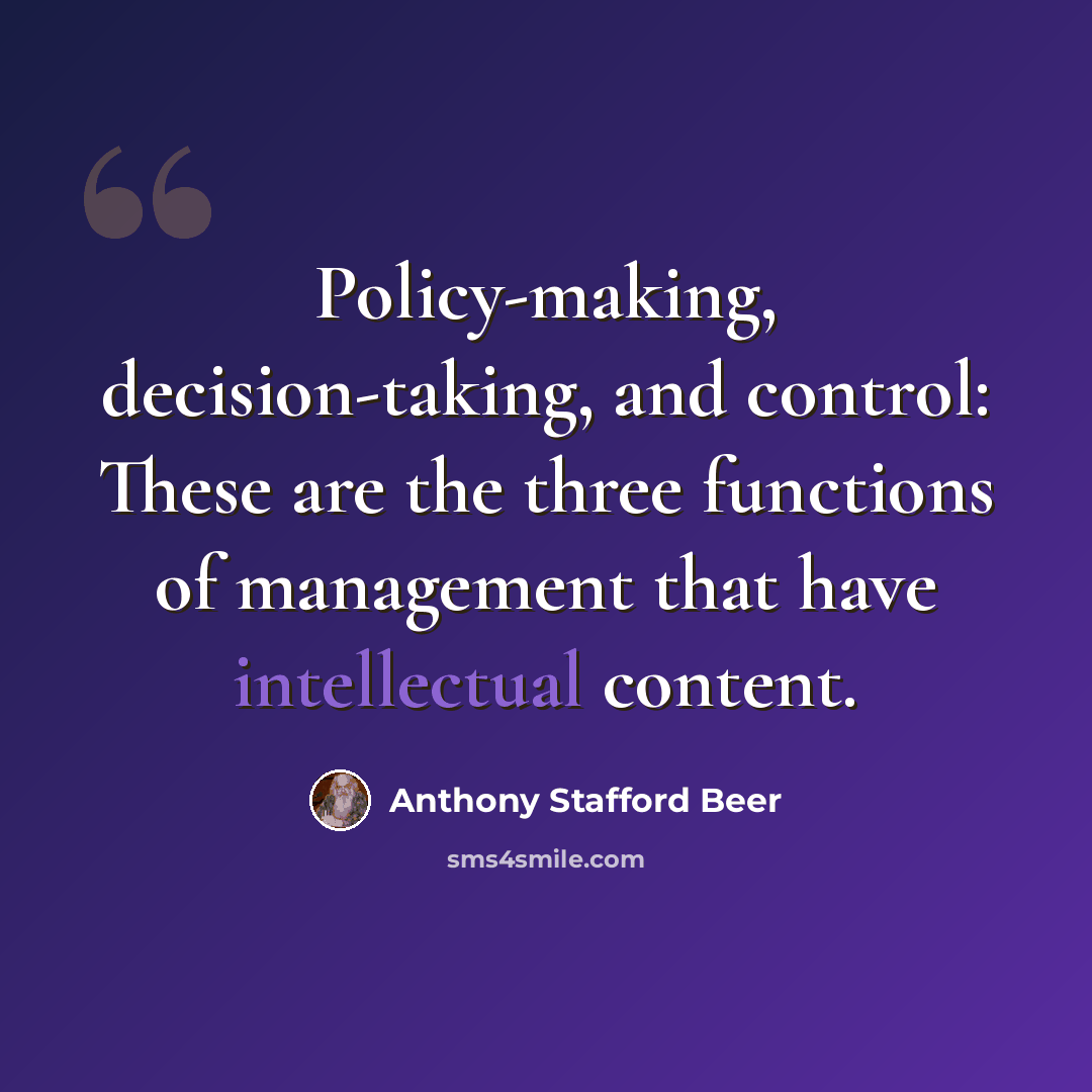 “Policy-making, decision-taking, and control: These are the three functions of management that have intellectual content.” quote by Anthony Stafford Beer