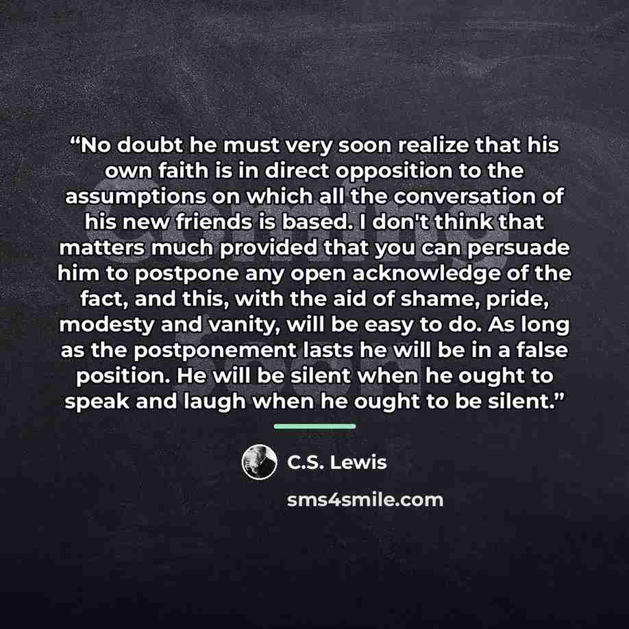 “No doubt he must very soon realize that his own faith is in direct opposition to the assumptions on which all the conversation of his new friends is based. I don't think that matters much provided that you can persuade him to postpone any open acknowledge of the fact, and this, with the aid of…” quote by C.S. Lewis