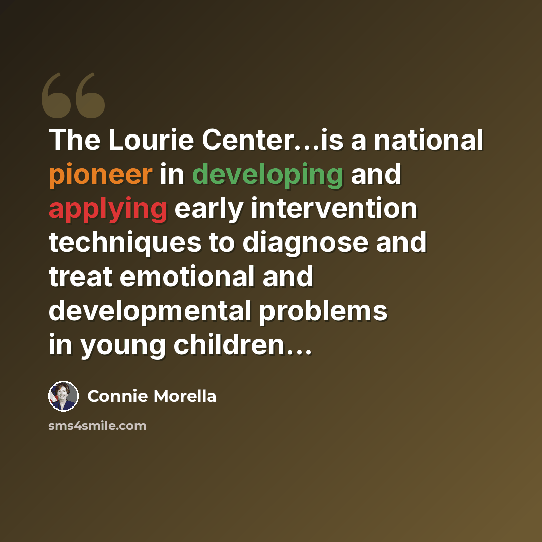 “The Lourie Center...is a national pioneer in developing and applying early intervention techniques to diagnose and treat emotional and developmental problems in young children...” quote by Connie Morella