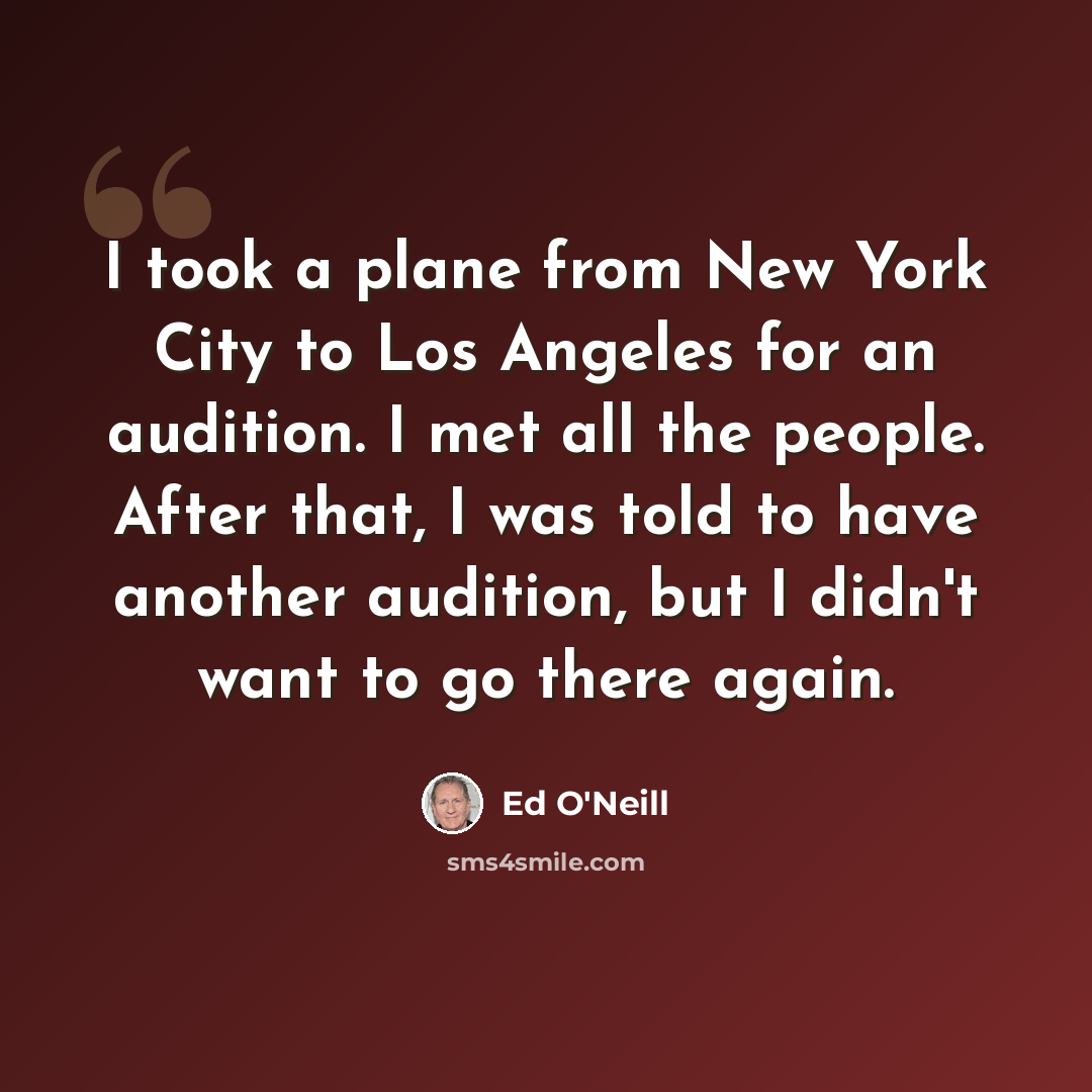 “I took a plane from New York City to Los Angeles for an audition. I met all the people. After that, I was told to have another audition, but I didn't want to go there again.” quote by Ed O'Neill