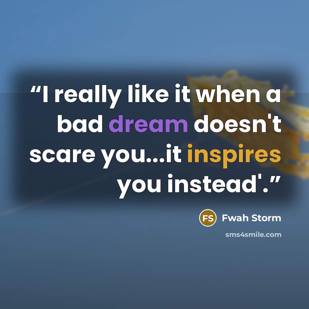 “I really like it when a bad dream doesn't scare you...it inspires you instead'.” quote by Fwah Storm