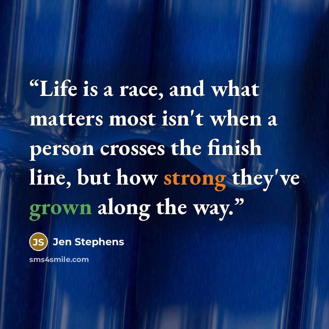 “Life is a race, and what matters most isn't when a person crosses the finish line, but how strong they've grown along the way.” quote by Jen Stephens