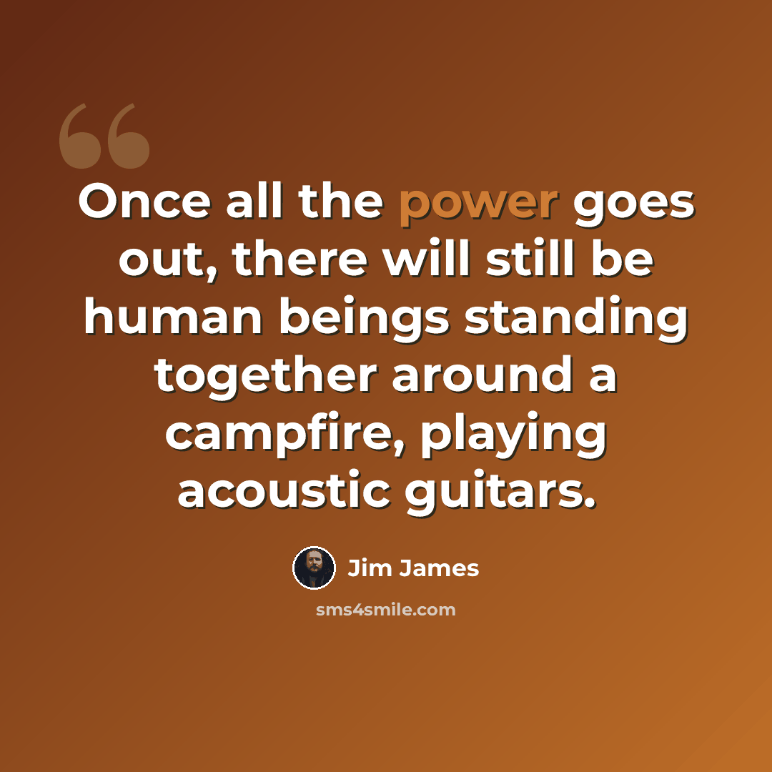 “Once all the power goes out, there will still be human beings standing together around a campfire, playing acoustic guitars.” quote by Jim James