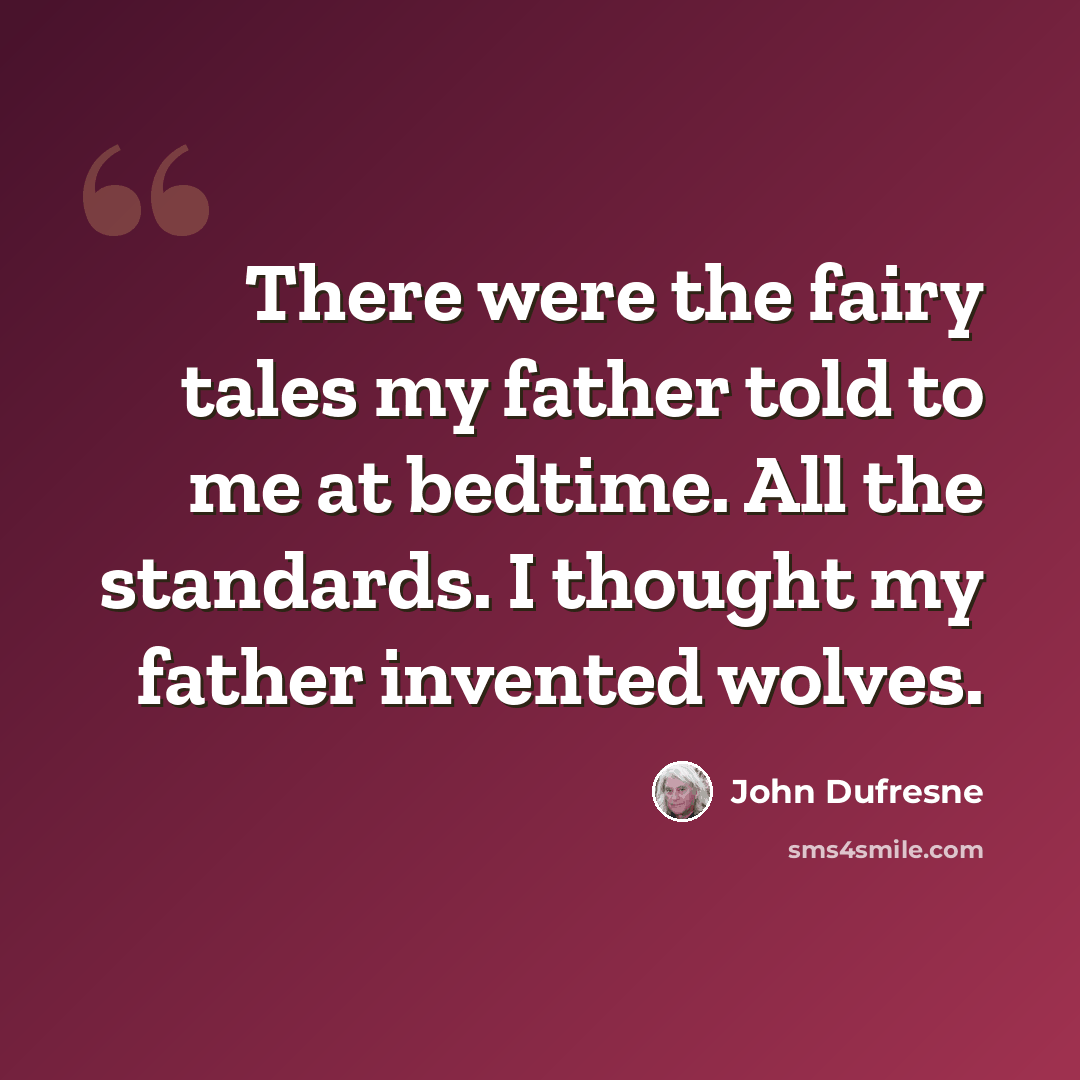 “There were the fairy tales my father told to me at bedtime. All the standards. I thought my father invented wolves.” quote by John Dufresne