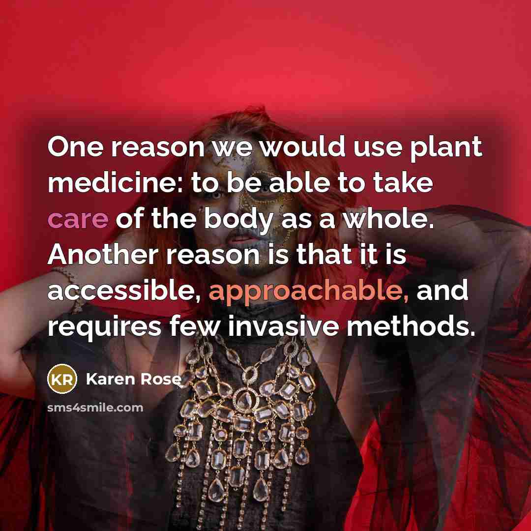 “One reason we would use plant medicine: to be able to take care of the body as a whole. Another reason is that it is accessible, approachable, and requires few invasive methods.” quote by Karen Rose