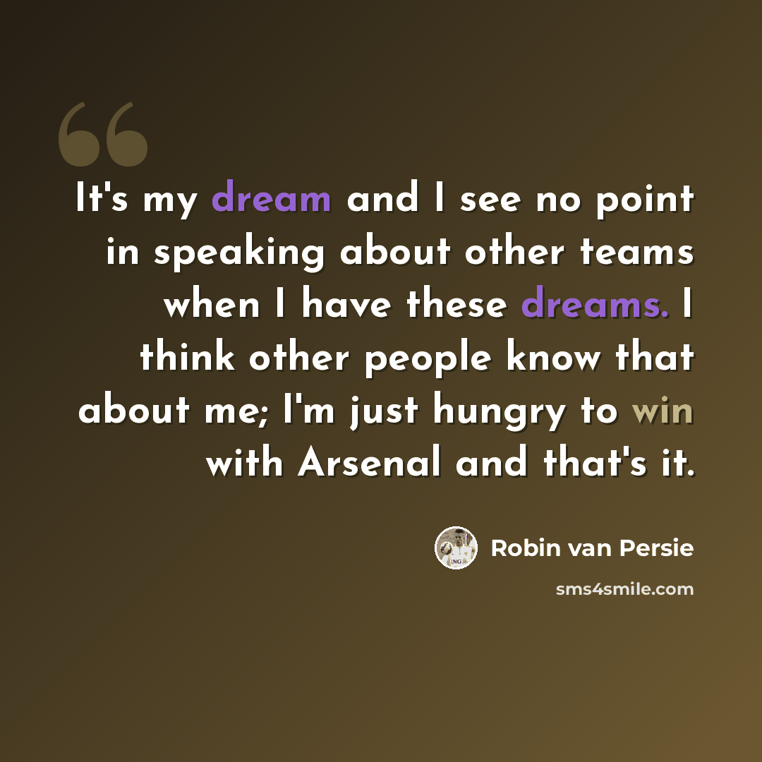 “It's my dream and I see no point in speaking about other teams when I have these dreams. I think other people know that about me; I'm just hungry to win with Arsenal and that's it.” quote by Robin van Persie