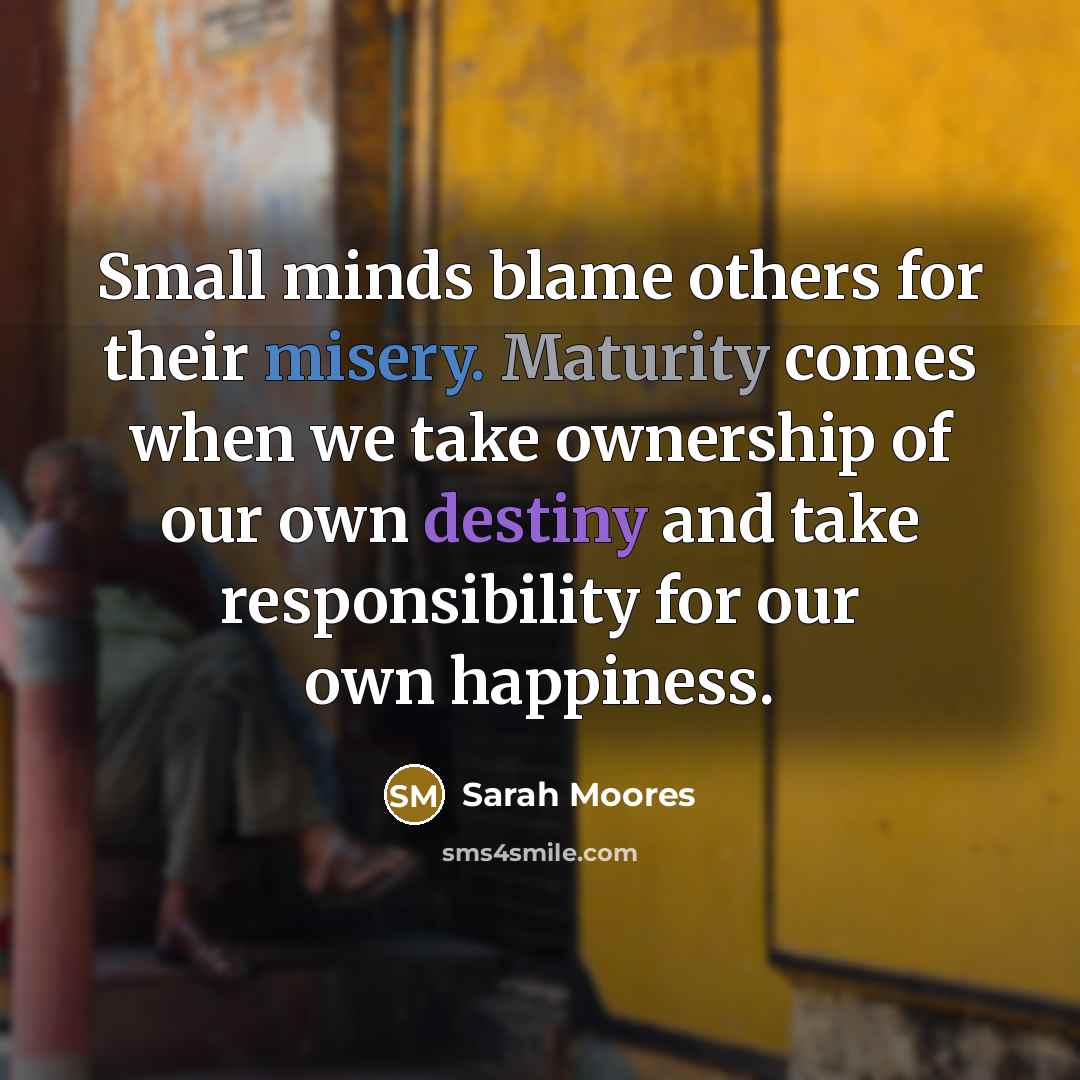 “Small minds blame others for their misery. Maturity comes when we take ownership of our own destiny and take responsibility for our own happiness.” quote by Sarah Moores