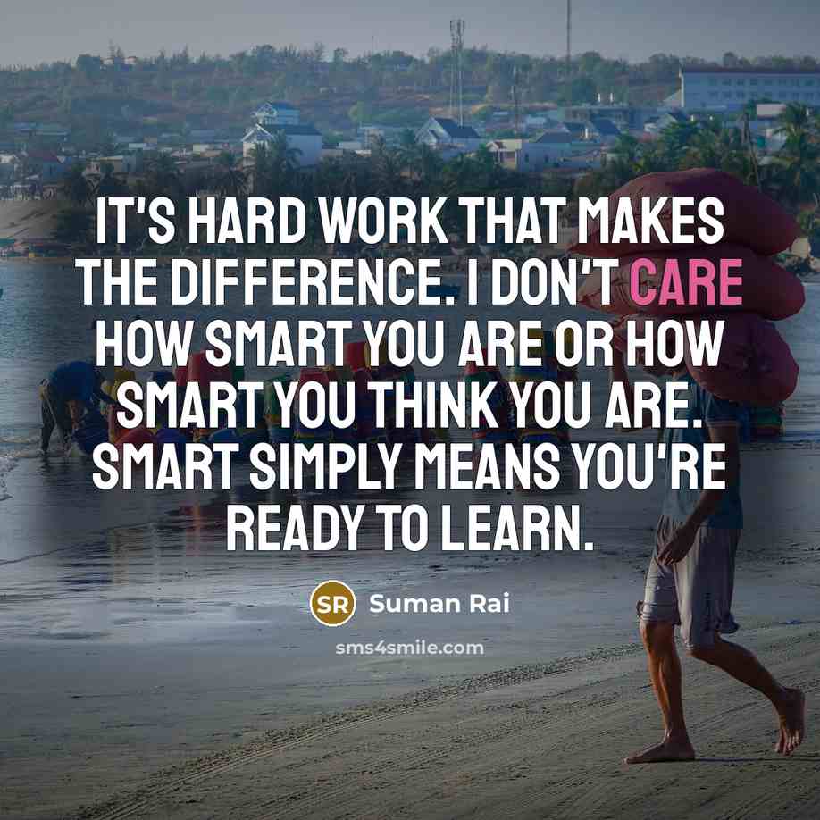 “It's hard work that makes the difference. I don't care how smart you are or how smart you think you are. Smart simply means you're ready to learn.” quote by Suman Rai