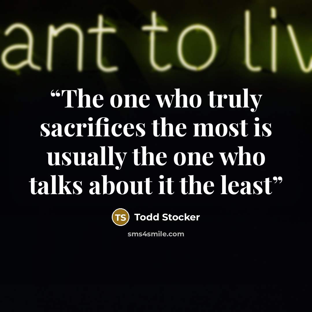 “The one who truly sacrifices the most is usually the one who talks about it the least” quote by Todd Stocker