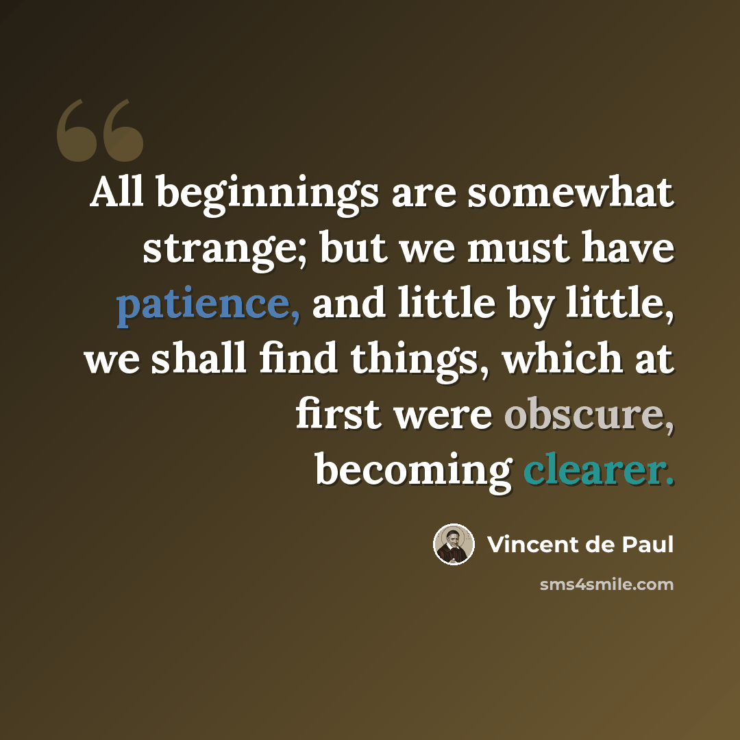 “All beginnings are somewhat strange; but we must have patience, and little by little, we shall find things, which at first were obscure, becoming clearer.” quote by Vincent de Paul