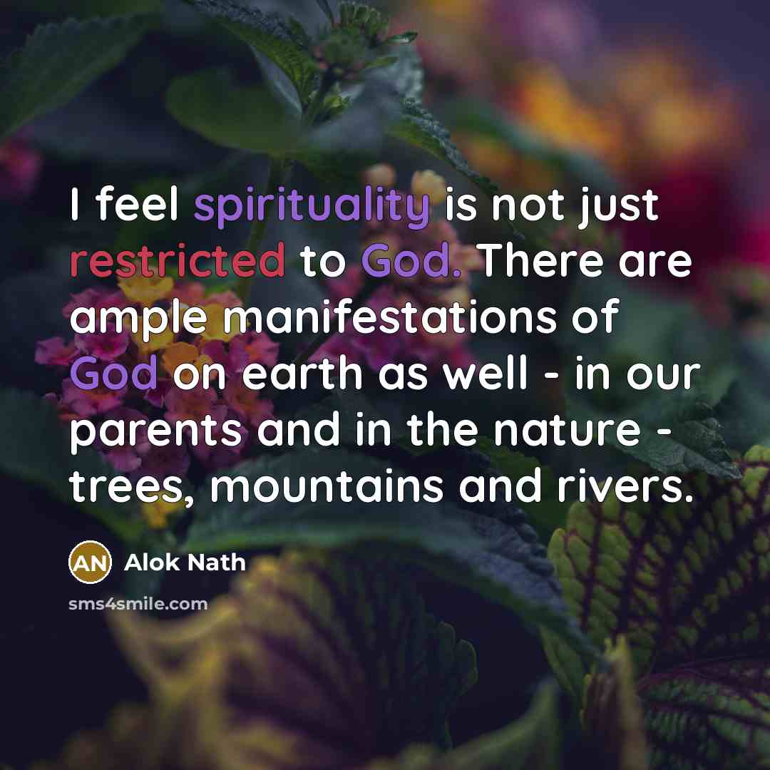 “I feel spirituality is not just restricted to God. There are ample manifestations of God on earth as well - in our parents and in the nature - trees, mountains and rivers.” quote by Alok Nath
