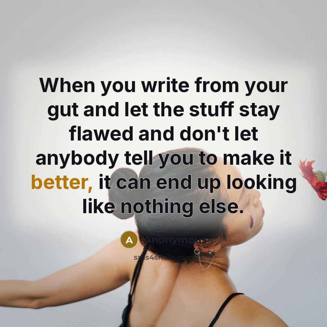 “When you write from your gut and let the stuff stay flawed and don't let anybody tell you to make it better, it can end up looking like nothing else.” quote by Anonymous