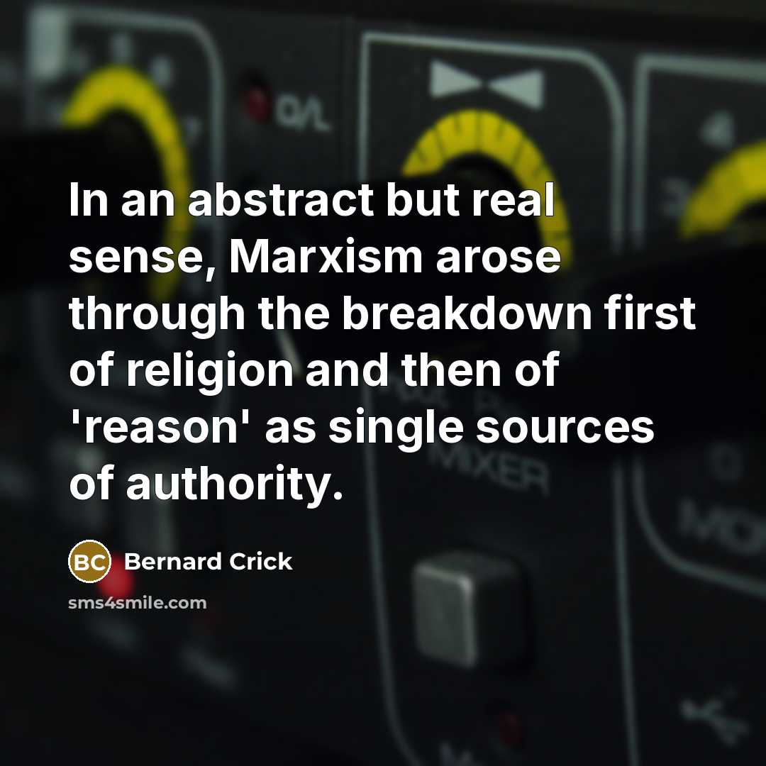 “In an abstract but real sense, Marxism arose through the breakdown first of religion and then of 'reason' as single sources of authority.” quote by Bernard Crick