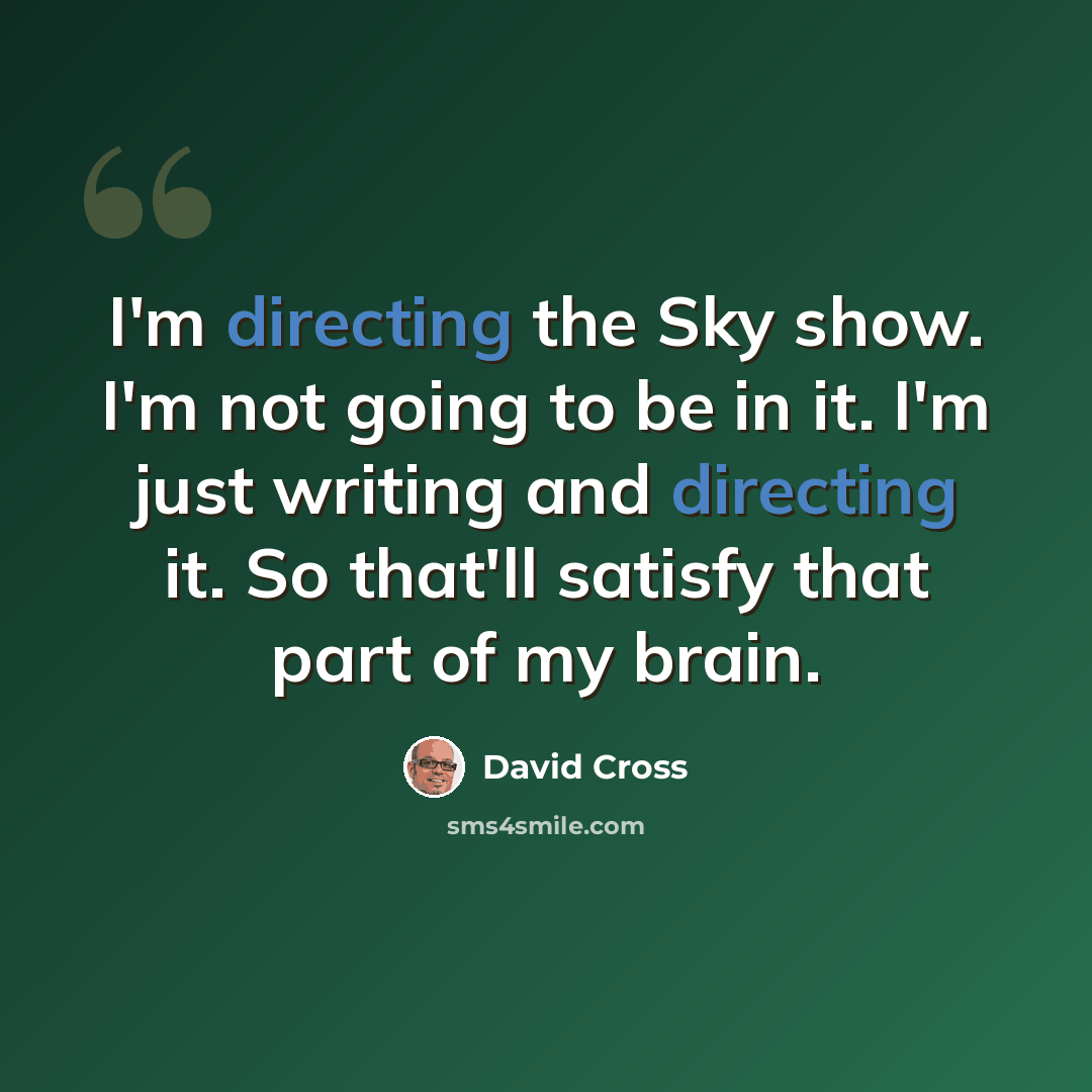 “I'm directing the Sky show. I'm not going to be in it. I'm just writing and directing it. So that'll satisfy that part of my brain.” quote by David Cross