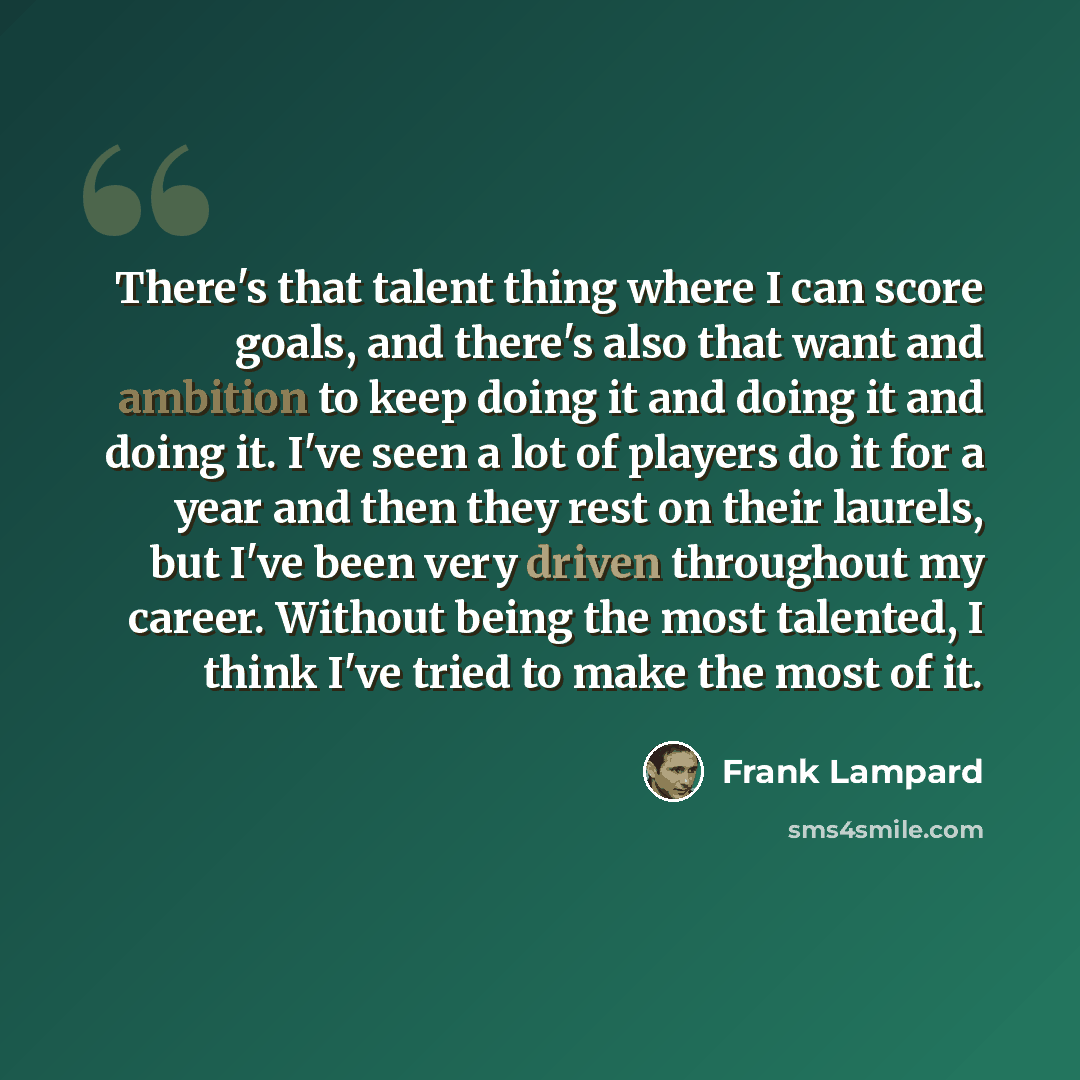 “There's that talent thing where I can score goals, and there's also that want and ambition to keep doing it and doing it and doing it. I've seen a lot of players do it for a year and then they rest on their laurels, but I've been very driven throughout my career. Without being the most talented, I…” quote by Frank Lampard