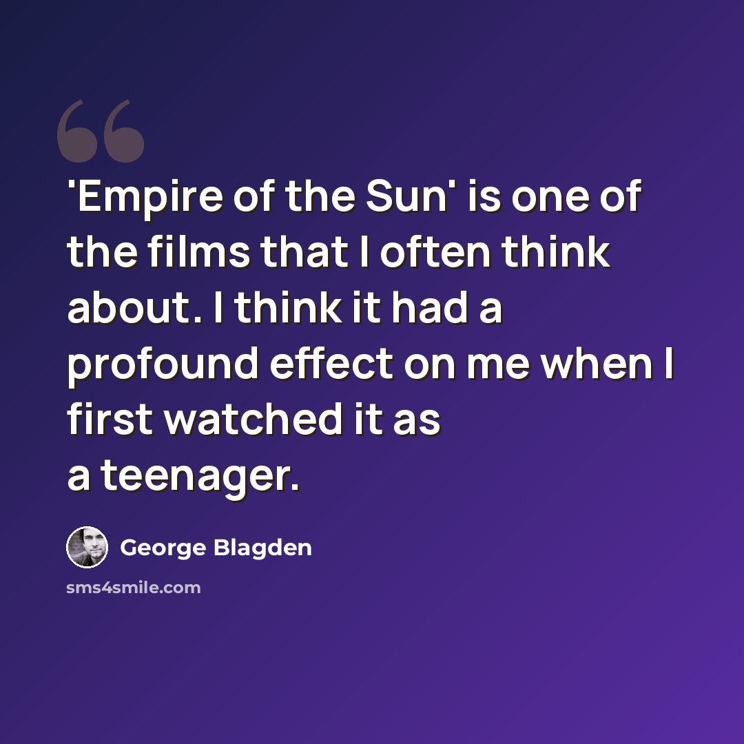 “'Empire of the Sun' is one of the films that I often think about. I think it had a profound effect on me when I first watched it as a teenager.” quote by George Blagden