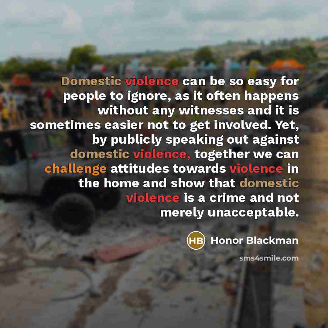 “Domestic violence can be so easy for people to ignore, as it often happens without any witnesses and it is sometimes easier not to get involved. Yet, by publicly speaking out against domestic violence, together we can challenge attitudes towards violence in the home and show that domestic violence…” quote by Honor Blackman