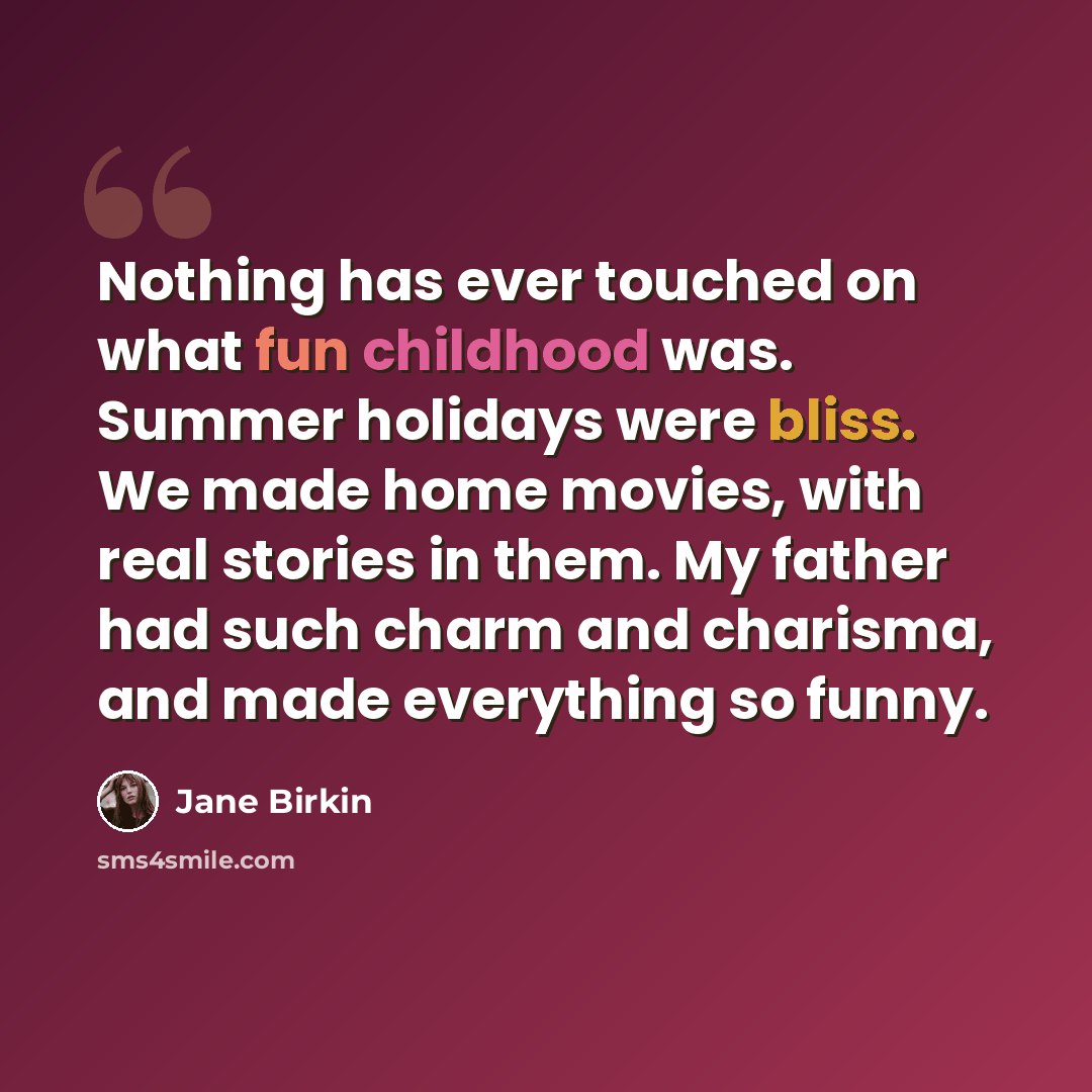 “Nothing has ever touched on what fun childhood was. Summer holidays were bliss. We made home movies, with real stories in them. My father had such charm and charisma, and made everything so funny.” quote by Jane Birkin