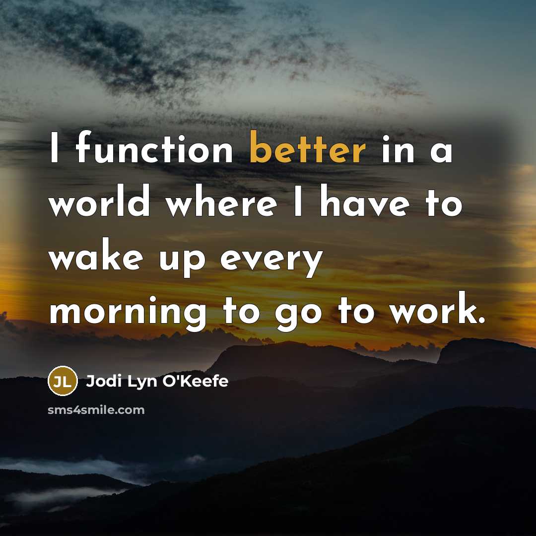 “I function better in a world where I have to wake up every morning to go to work.” quote by Jodi Lyn O'Keefe