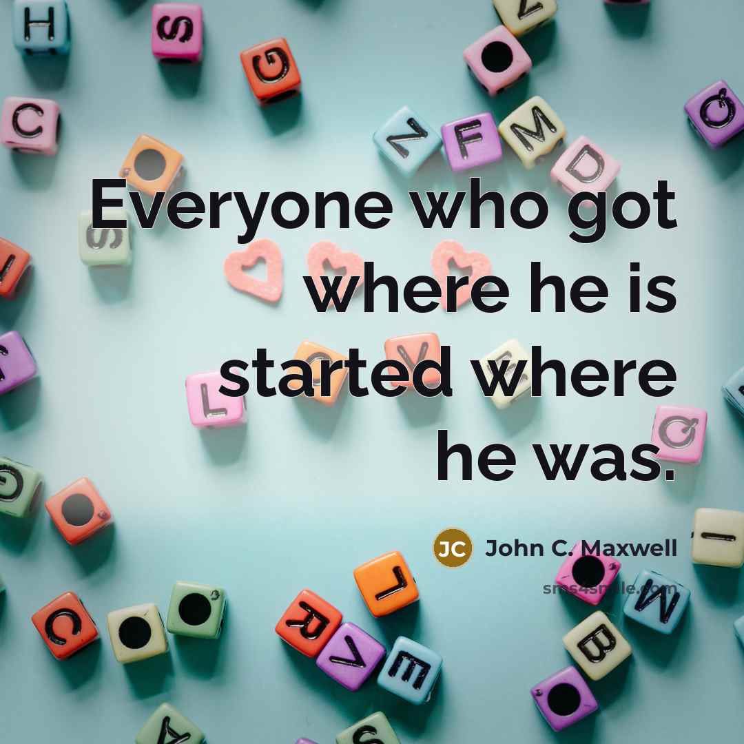 “Everyone who got where he is started where he was.” quote by John C. Maxwell