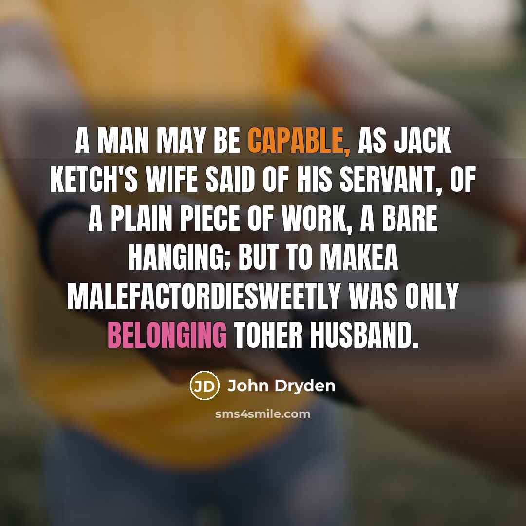 “A man may be capable, as Jack Ketch's wife said of his servant, of a plain piece of work, a bare hanging; but to makea malefactordiesweetly was only belonging toher husband.” quote by John Dryden