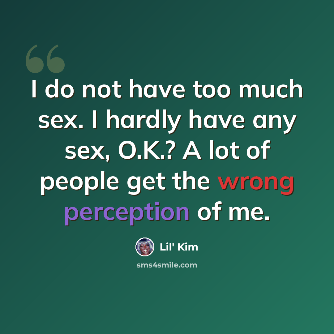 “I do not have too much sex. I hardly have any sex, O.K.? A lot of people get the wrong perception of me.” quote by Lil' Kim