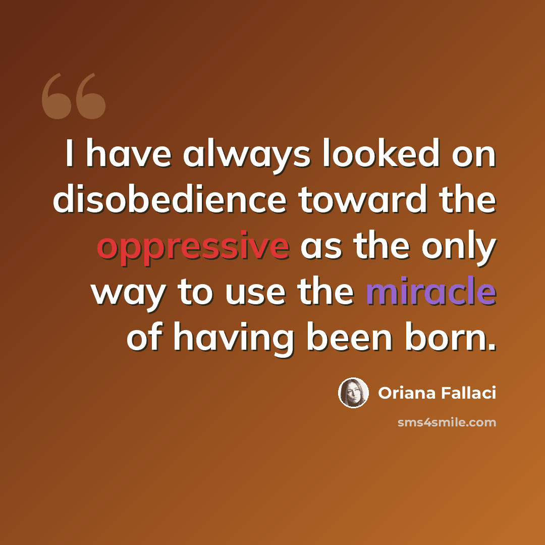 “I have always looked on disobedience toward the oppressive as the only way to use the miracle of having been born.” quote by Oriana Fallaci