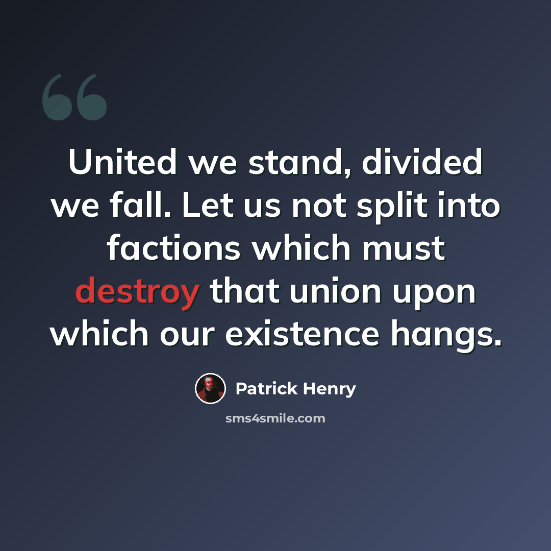 “United we stand, divided we fall. Let us not split into factions which must destroy that union upon which our existence hangs.” quote by Patrick Henry