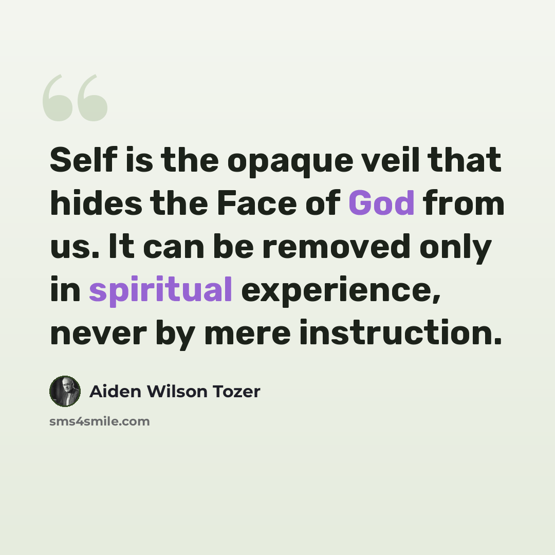 “Self is the opaque veil that hides the Face of God from us. It can be removed only in spiritual experience, never by mere instruction.” quote by Aiden Wilson Tozer