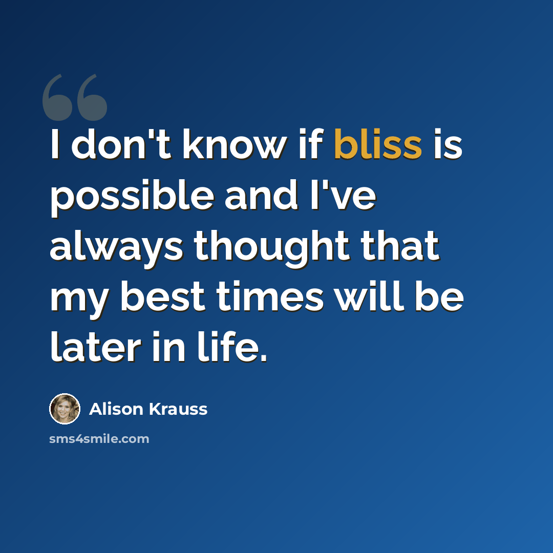 “I don't know if bliss is possible and I've always thought that my best times will be later in life.” quote by Alison Krauss