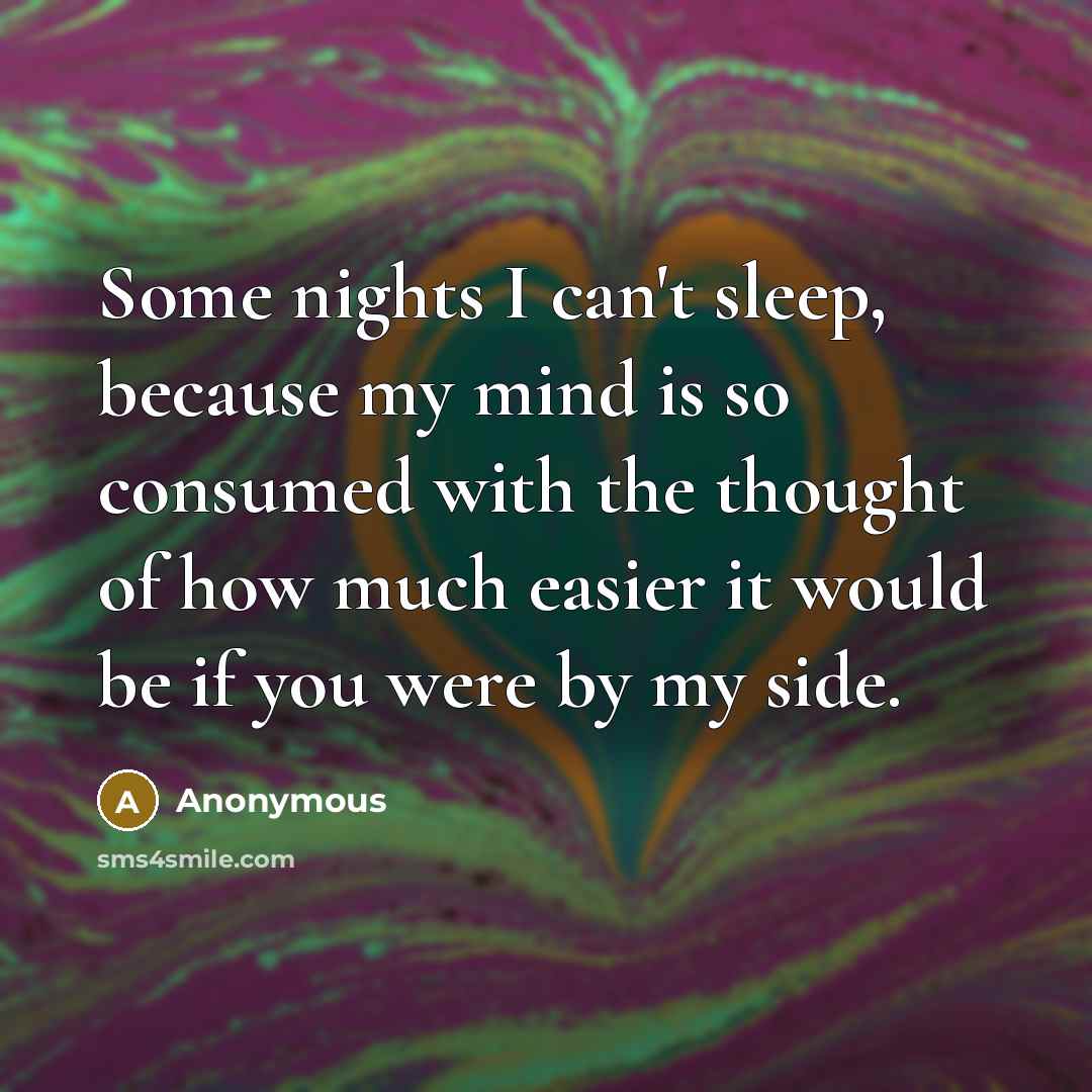“Some nights I can't sleep, because my mind is so consumed with the thought of how much easier it would be if you were by my side.” quote by Anonymous