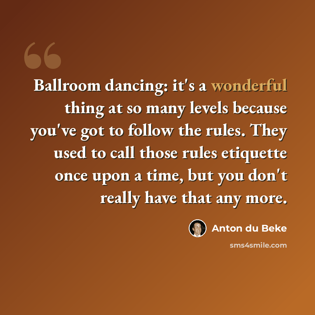 “Ballroom dancing: it's a wonderful thing at so many levels because you've got to follow the rules. They used to call those rules etiquette once upon a time, but you don't really have that any more.” quote by Anton du Beke