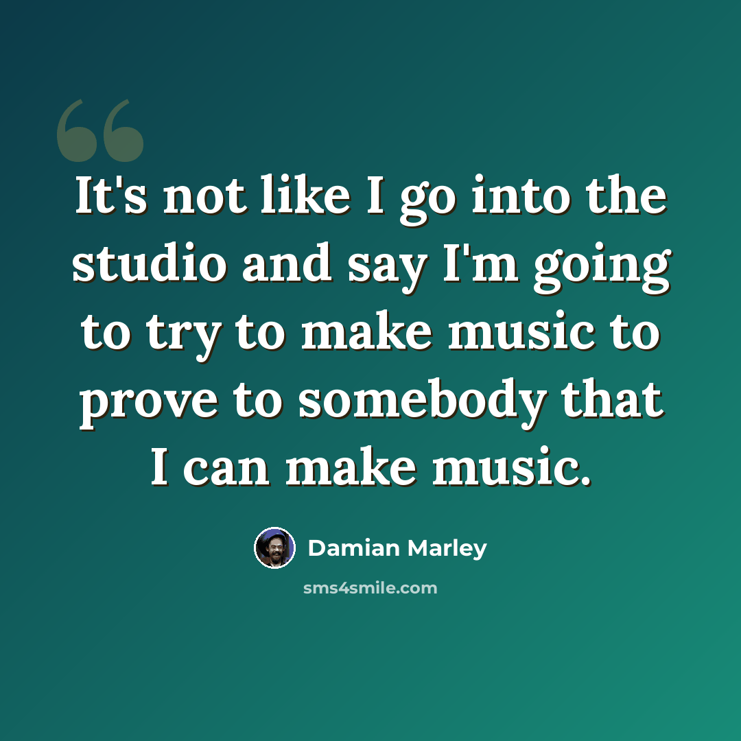 “It's not like I go into the studio and say I'm going to try to make music to prove to somebody that I can make music.” quote by Damian Marley