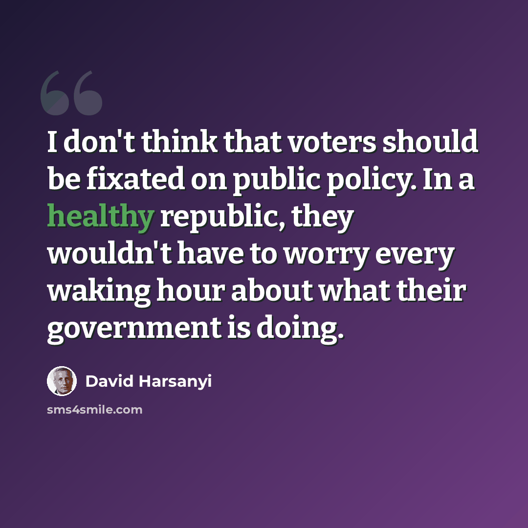 “I don't think that voters should be fixated on public policy. In a healthy republic, they wouldn't have to worry every waking hour about what their government is doing.” quote by David Harsanyi