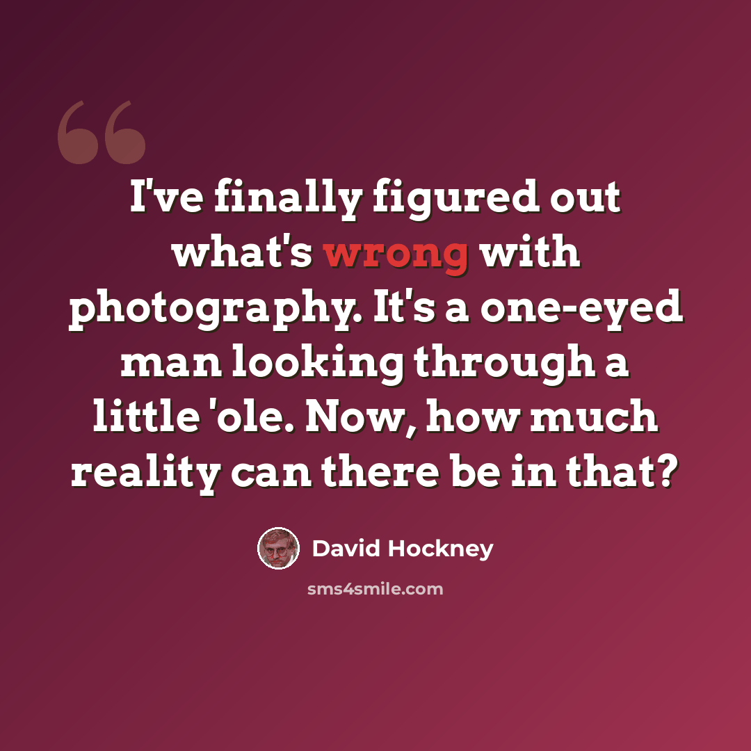 “I've finally figured out what's wrong with photography. It's a one-eyed man looking through a little 'ole. Now, how much reality can there be in that?” quote by David Hockney