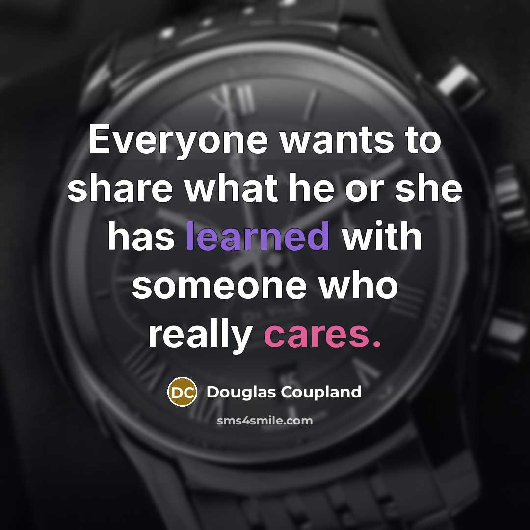 “Everyone wants to share what he or she has learned with someone who really cares.” quote by Douglas Coupland