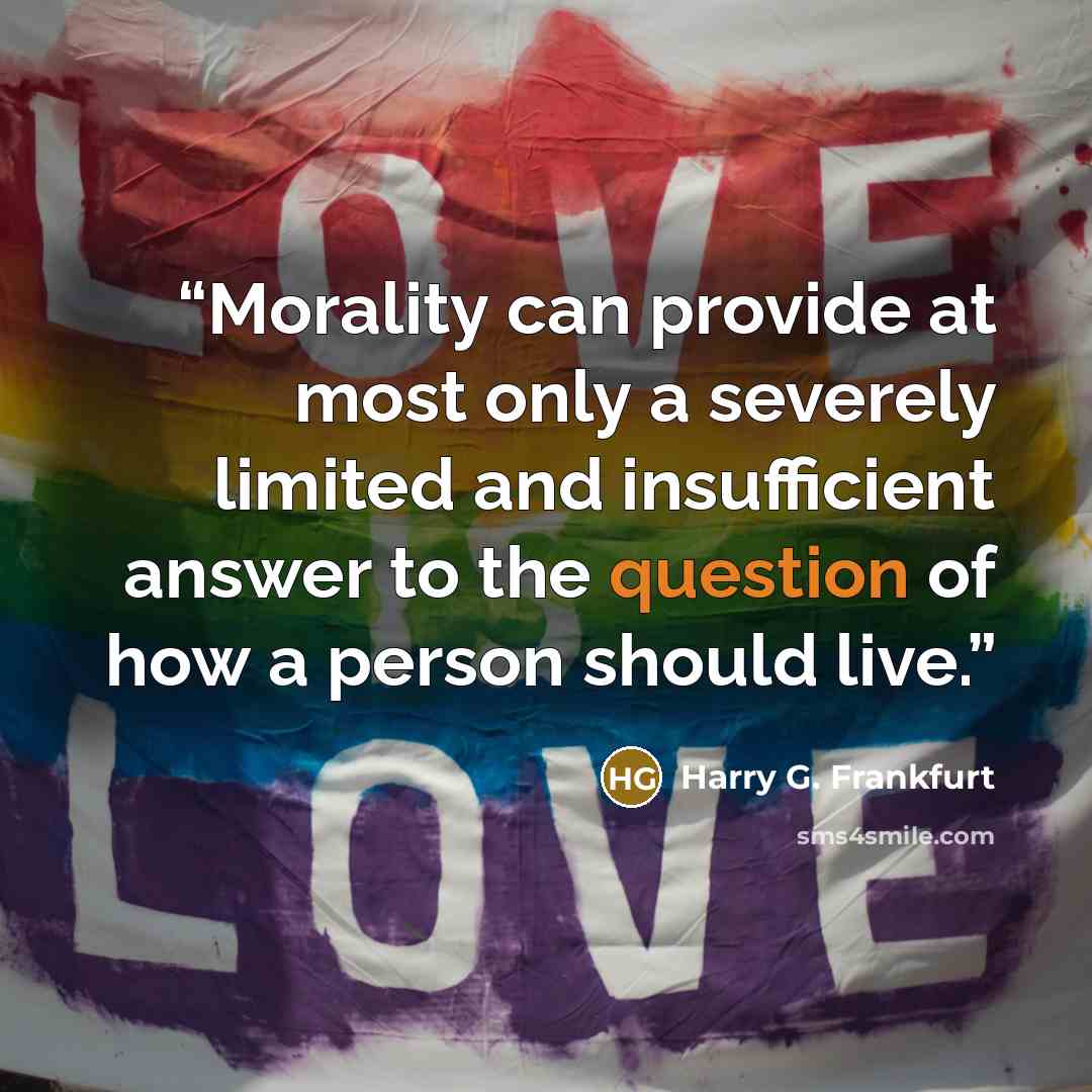 “Morality can provide at most only a severely limited and insufficient answer to the question of how a person should live.” quote by Harry G. Frankfurt