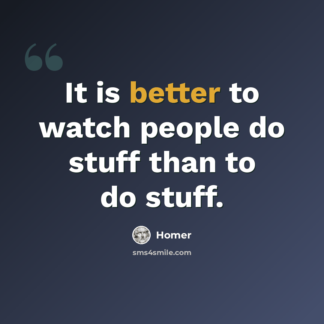 “It is better to watch people do stuff than to do stuff.” quote by Homer