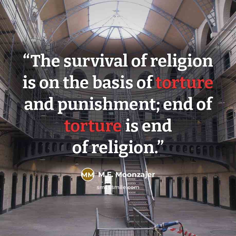 “The survival of religion is on the basis of torture and punishment; end of torture is end of religion.” quote by M.F. Moonzajer