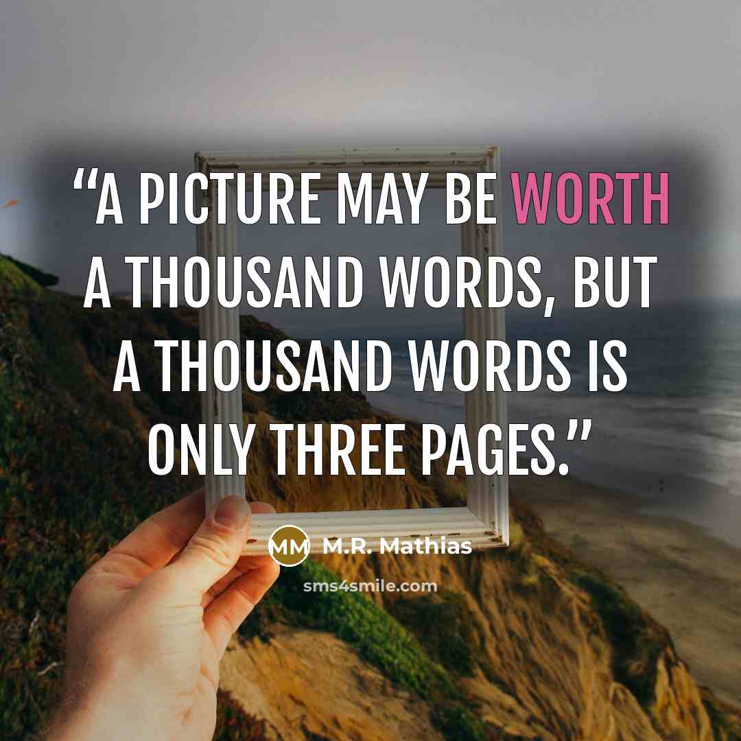 “A picture may be worth a thousand words, but a thousand words is only three pages.” quote by M.R. Mathias