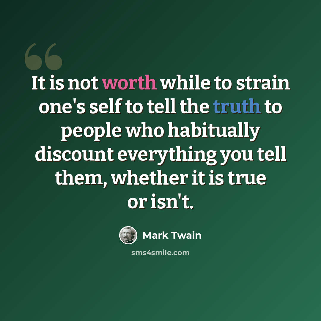 “It is not worth while to strain one's self to tell the truth to people who habitually discount everything you tell them, whether it is true or isn't.” quote by Mark Twain