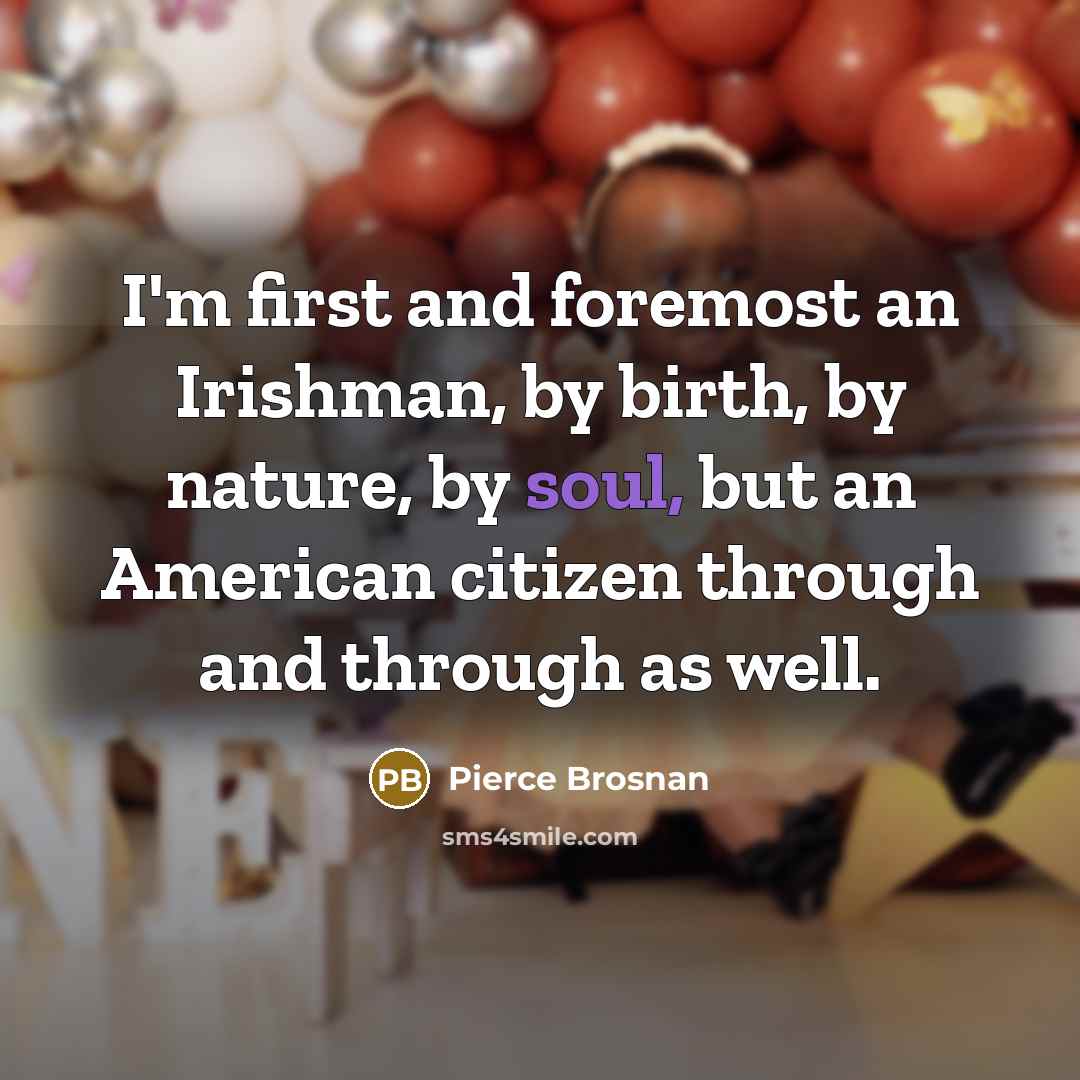 “I'm first and foremost an Irishman, by birth, by nature, by soul, but an American citizen through and through as well.” quote by Pierce Brosnan