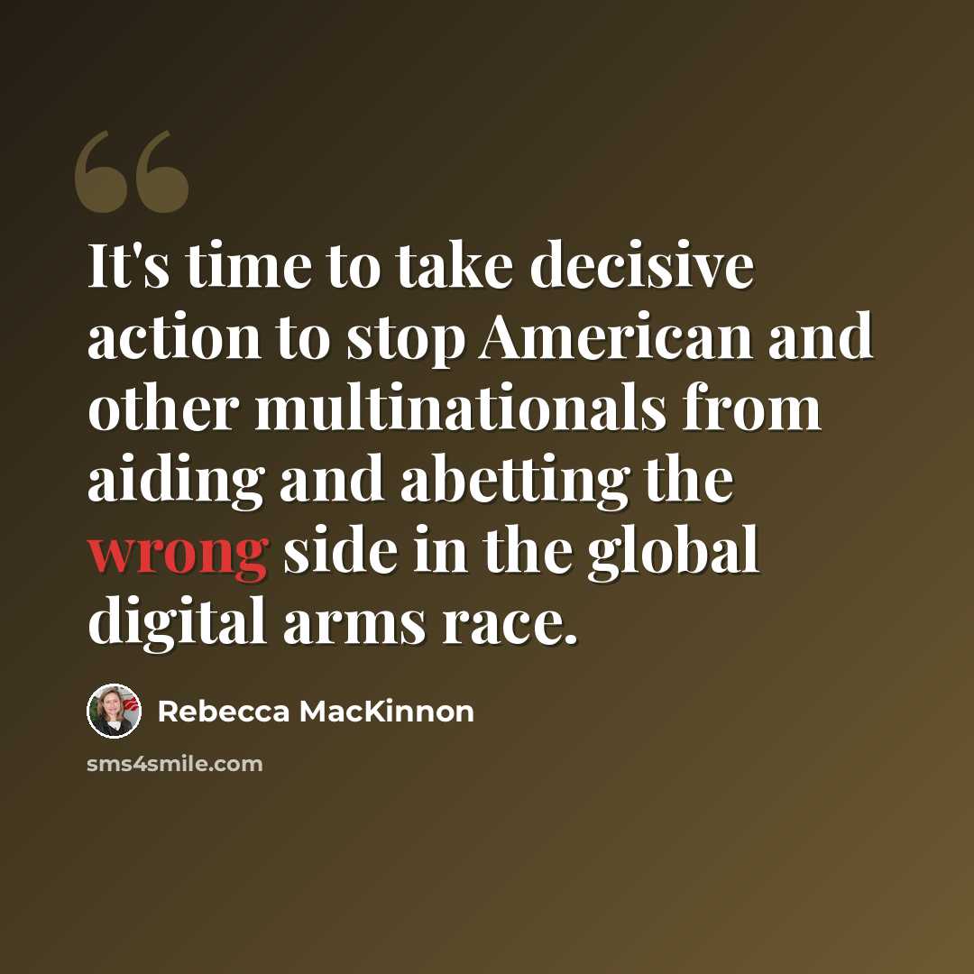 “It's time to take decisive action to stop American and other multinationals from aiding and abetting the wrong side in the global digital arms race.” quote by Rebecca MacKinnon