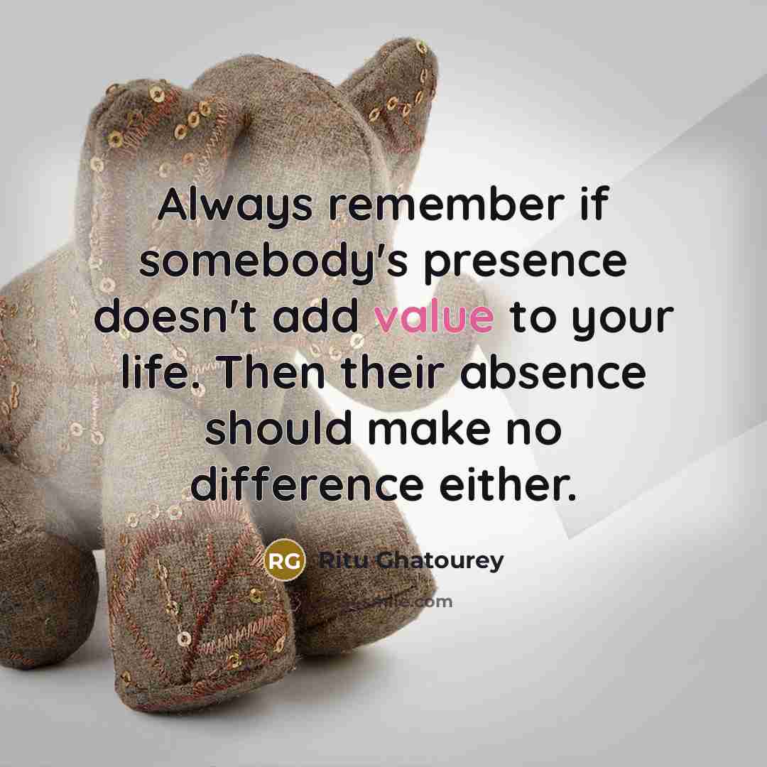“Always remember if somebody's presence doesn't add value to your life. Then their absence should make no difference either.” quote by Ritu Ghatourey