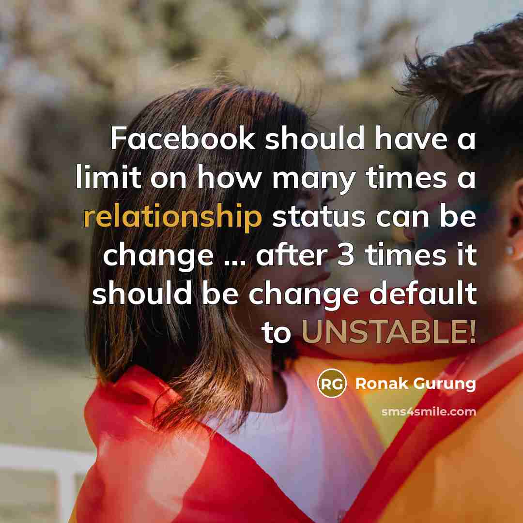“Facebook should have a limit on how many times a relationship status can be change ... after 3 times it should be change default to UNSTABLE!” quote by Ronak Gurung