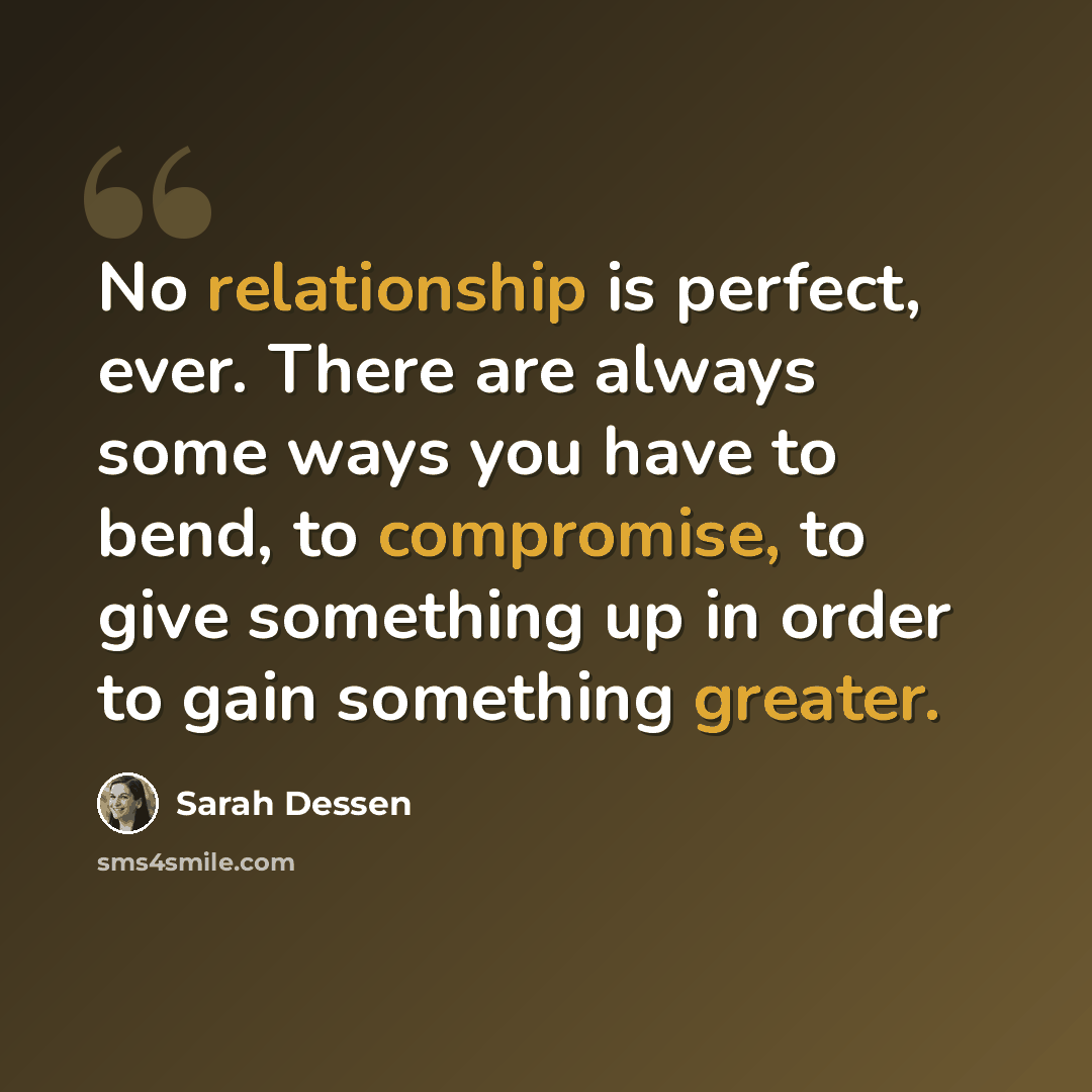 “No relationship is perfect, ever. There are always some ways you have to bend, to compromise, to give something up in order to gain something greater.” quote by Sarah Dessen
