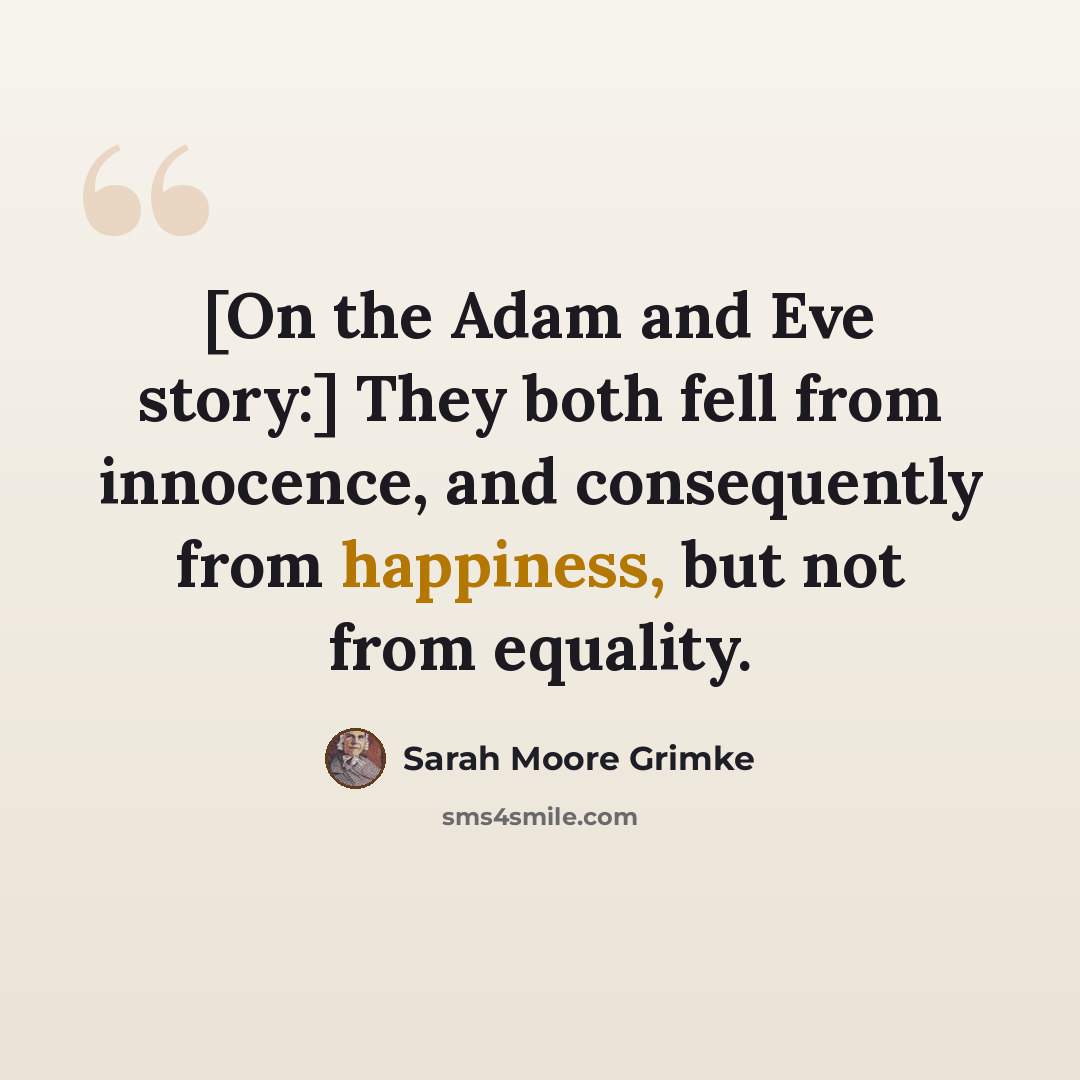 “[On the Adam and Eve story:] They both fell from innocence, and consequently from happiness, but not from equality.” quote by Sarah Moore Grimke