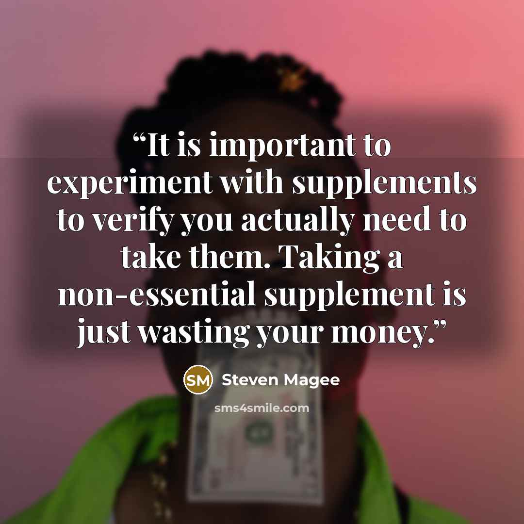 “It is important to experiment with supplements to verify you actually need to take them. Taking a non-essential supplement is just wasting your money.” quote by Steven Magee