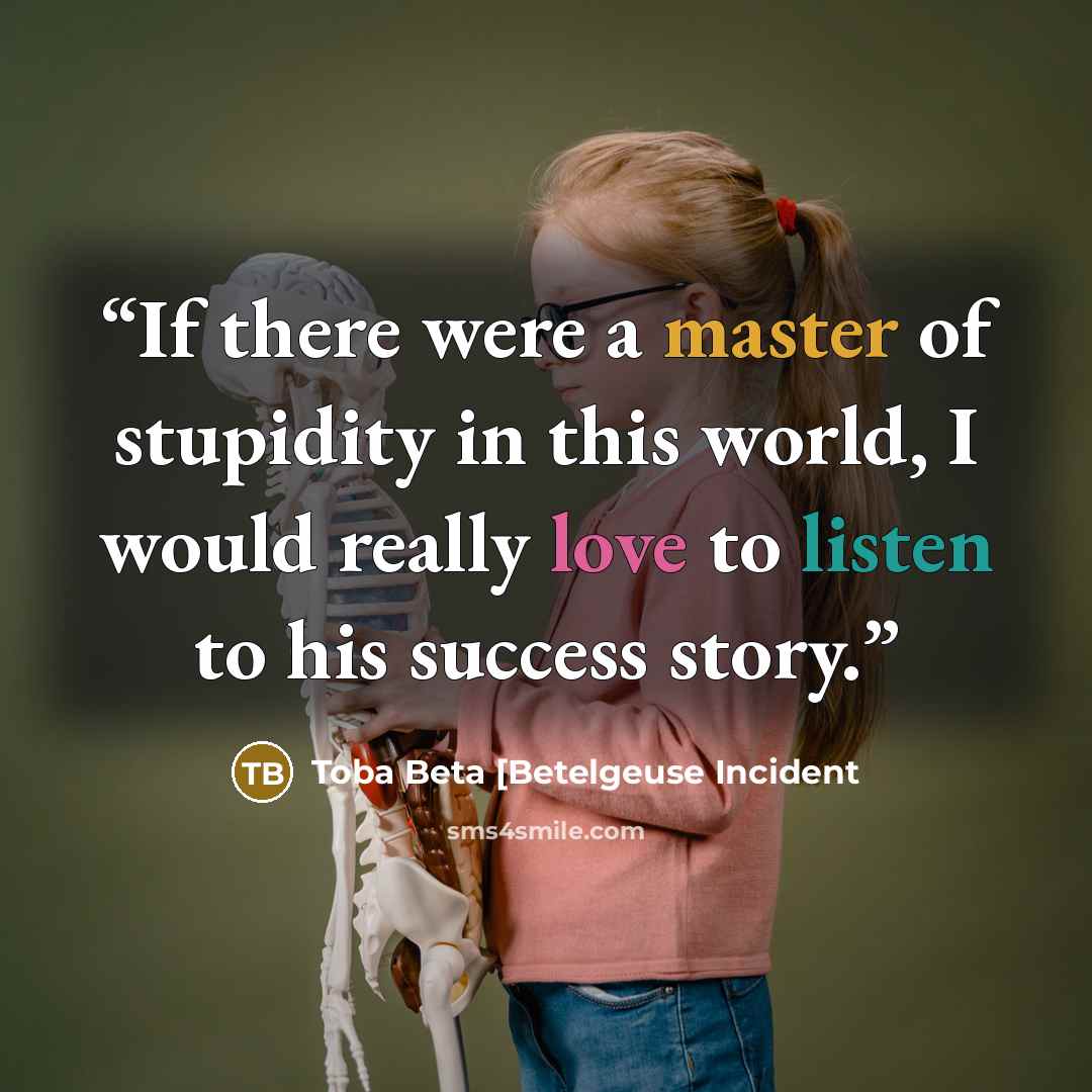 “If there were a master of stupidity in this world, I would really love to listen to his success story.” quote by Toba Beta [Betelgeuse Incident