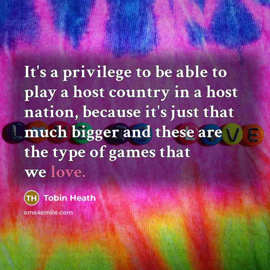“It's a privilege to be able to play a host country in a host nation, because it's just that much bigger and these are the type of games that we love.” quote by Tobin Heath